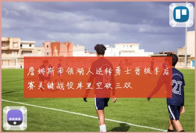詹姆斯率领湖人逆转勇士晋级季后赛关键战役库里空砍三双