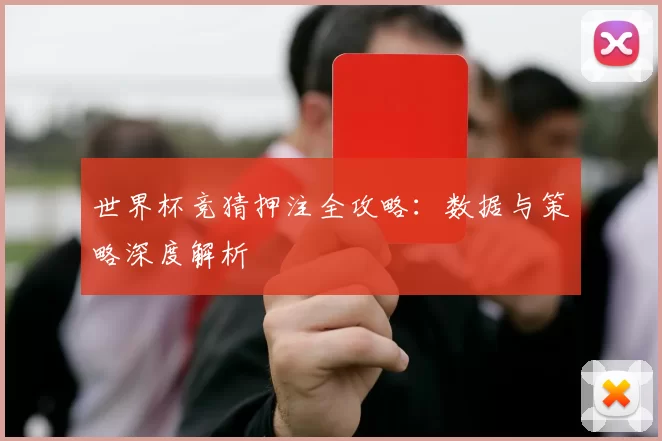 世界杯竞猜押注全攻略：数据与策略深度解析