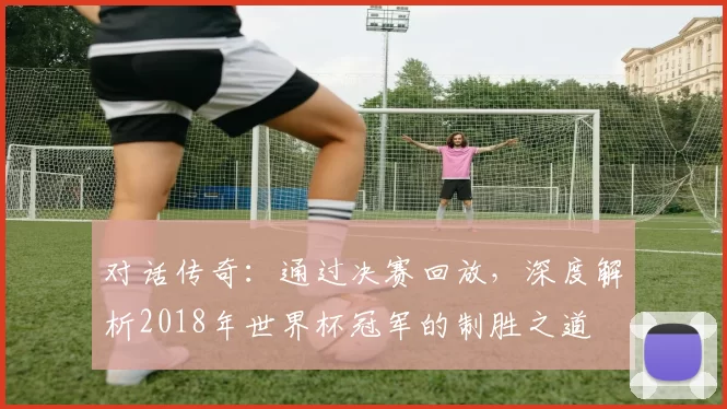 对话传奇：通过决赛回放，深度解析2018年世界杯冠军的制胜之道