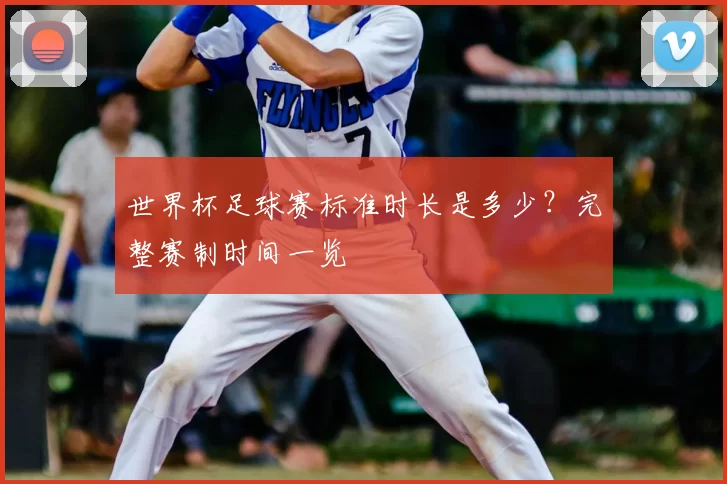 世界杯足球赛标准时长是多少?完整赛制时间一览