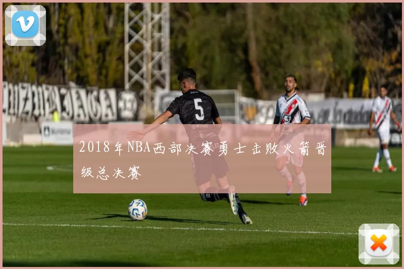 2018年NBA西部决赛勇士击败火箭晋级总决赛