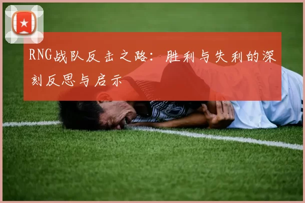 RNG战队反击之路:胜利与失利的深刻反思与启示
