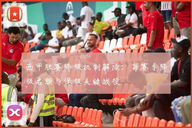 西甲联赛降级机制解读:每赛季降级名额与保级关键战役