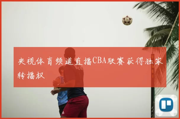 央视体育频道直播CBA联赛获得独家转播权