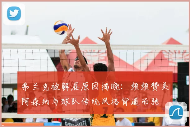 弗兰克被解雇原因揭晓:频频赞美阿森纳与球队传统风格背道而驰