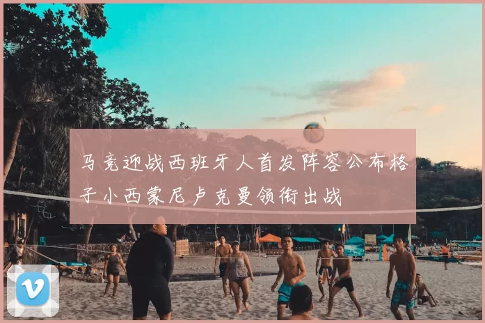 马竞迎战西班牙人首发阵容公布格子小西蒙尼卢克曼领衔出战