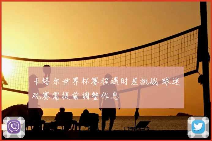 卡塔尔世界杯赛程遇时差挑战 球迷观赛需提前调整作息