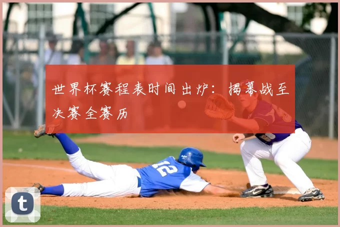 世界杯赛程表时间出炉:揭幕战至决赛全赛历
