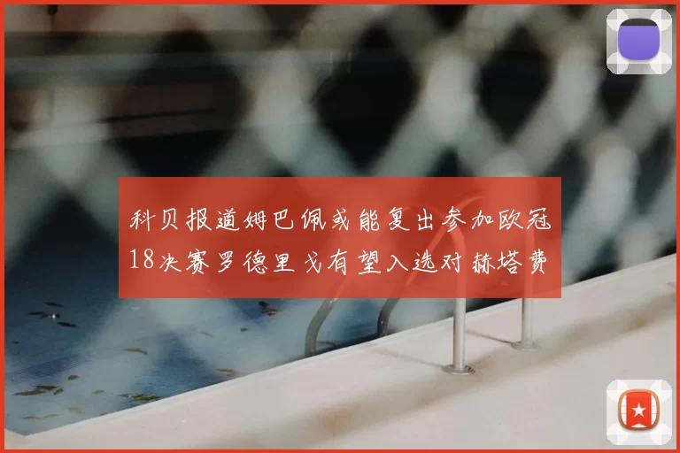 科贝报道姆巴佩或能复出参加欧冠18决赛罗德里戈有望入选对赫塔费大名单