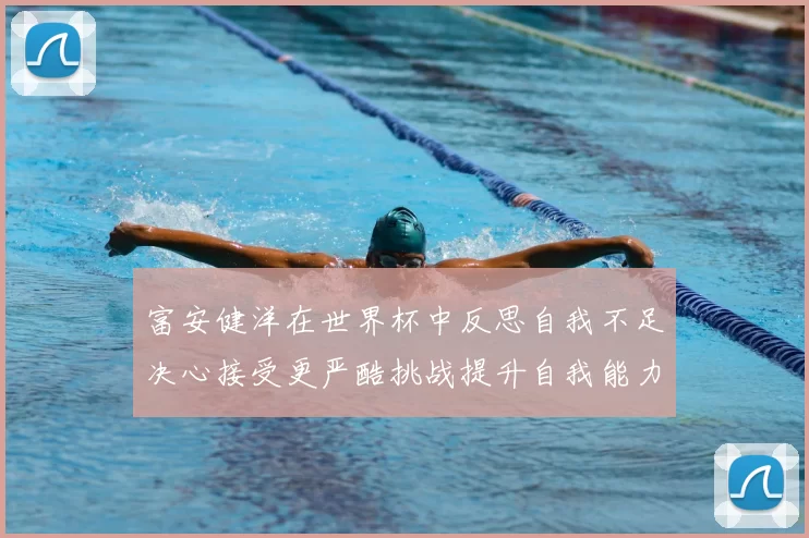 富安健洋在世界杯中反思自我不足决心接受更严酷挑战提升自我能力