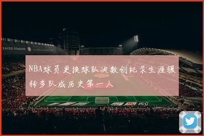 NBA球员更换球队次数创纪录生涯辗转多队成历史第一人