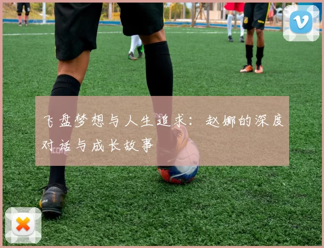 飞盘梦想与人生追求:赵娜的深度对话与成长故事