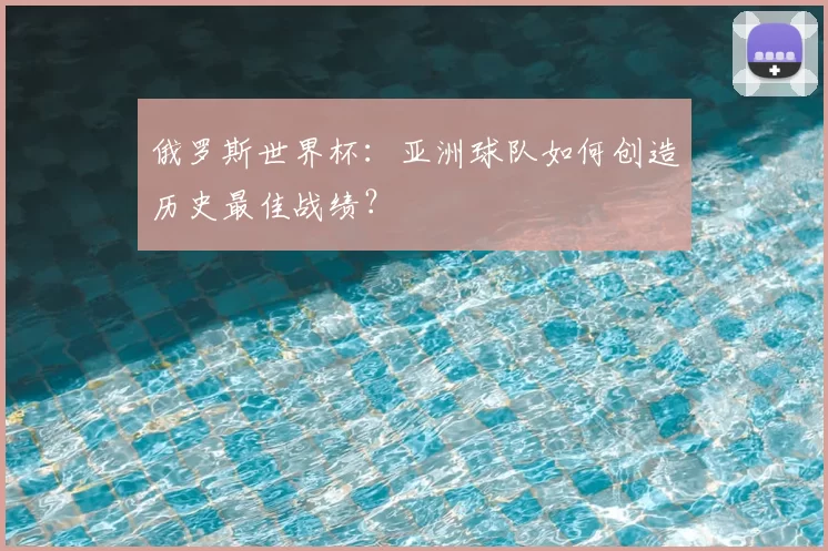 俄罗斯世界杯:亚洲球队如何创造历史最佳战绩?