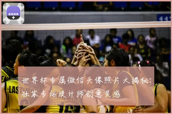 世界杯专属微信头像照片大揭秘:独家专访设计师创意灵感