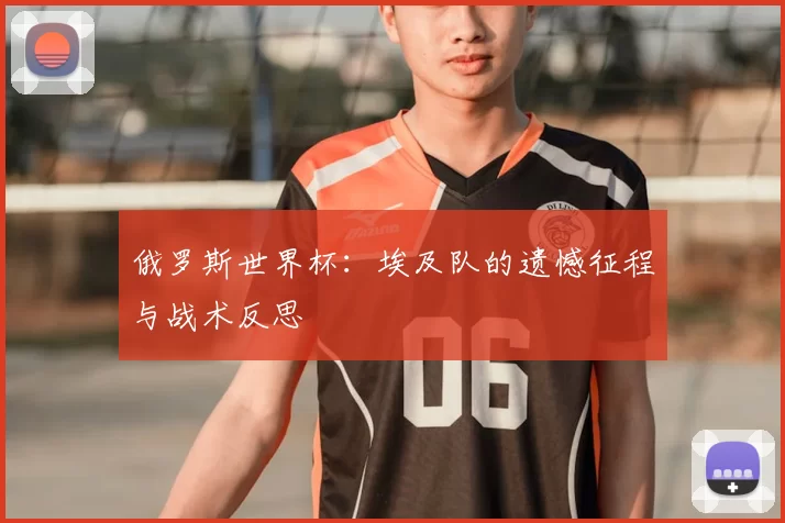 俄罗斯世界杯:埃及队的遗憾征程与战术反思