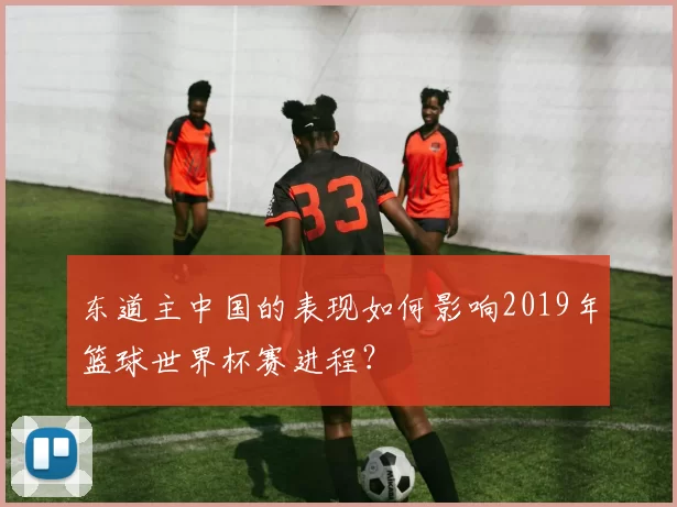 东道主中国的表现如何影响2019年篮球世界杯赛进程？