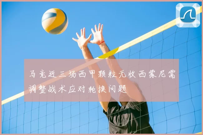 马竞近三场西甲颗粒无收西蒙尼需调整战术应对轮换问题