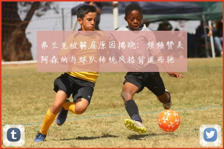 弗兰克被解雇原因揭晓：频频赞美阿森纳与球队传统风格背道而驰