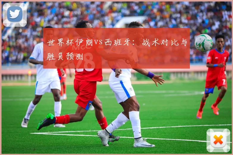 世界杯伊朗vs西班牙：战术对比与胜负预测