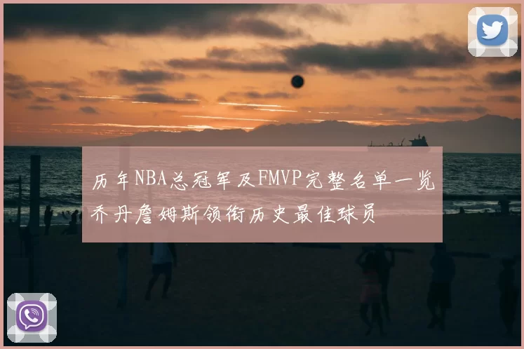历年NBA总冠军及FMVP完整名单一览乔丹詹姆斯领衔历史最佳球员
