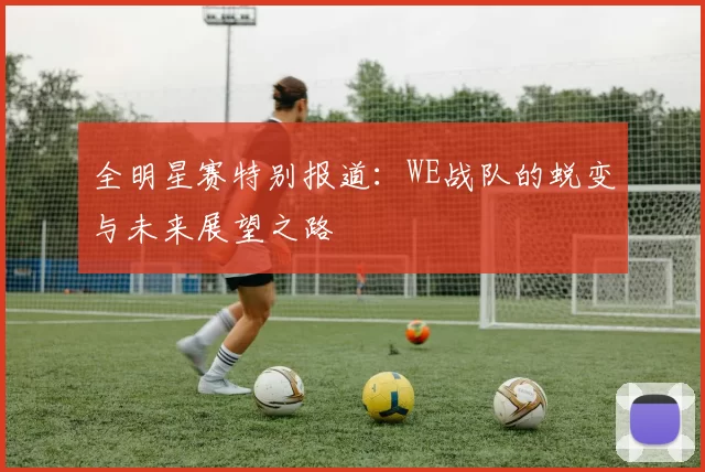 全明星赛特别报道:WE战队的蜕变与未来展望之路