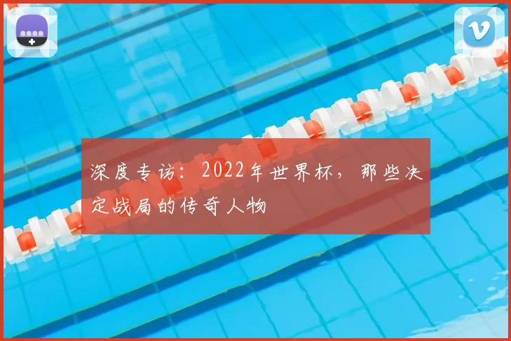 深度专访:2022年世界杯,那些决定战局的传奇人物