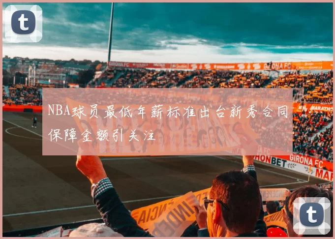 NBA球员最低年薪标准出台新秀合同保障金额引关注
