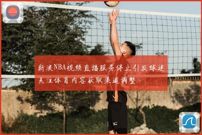 新浪NBA视频直播服务停止引发球迷关注体育内容获取渠道调整