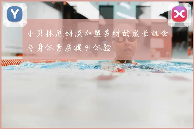 小贝林厄姆谈加盟多特的成长机会与身体素质提升体验