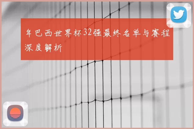 年巴西世界杯32强最终名单与赛程深度解析