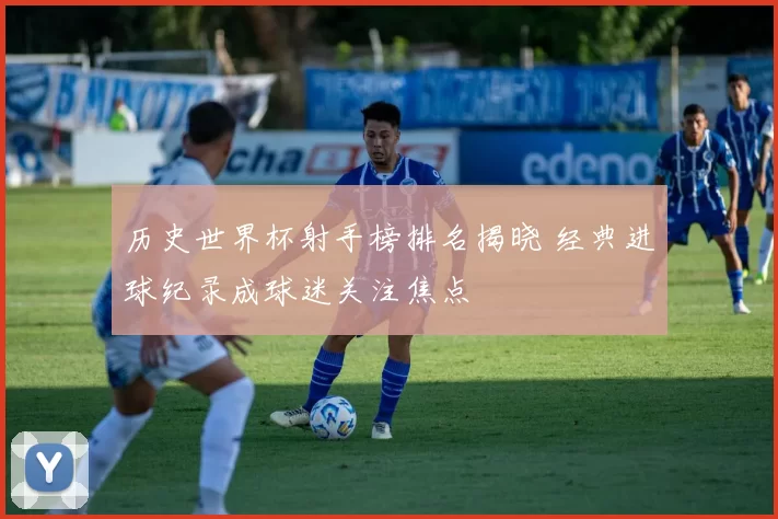 历史世界杯射手榜排名揭晓 经典进球纪录成球迷关注焦点