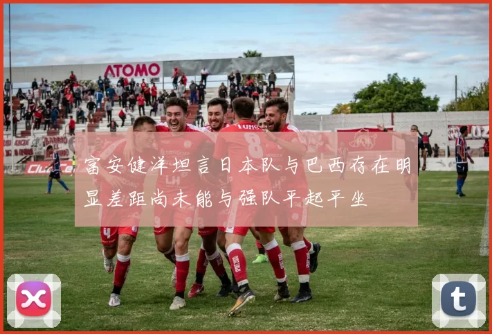 富安健洋坦言日本队与巴西存在明显差距尚未能与强队平起平坐