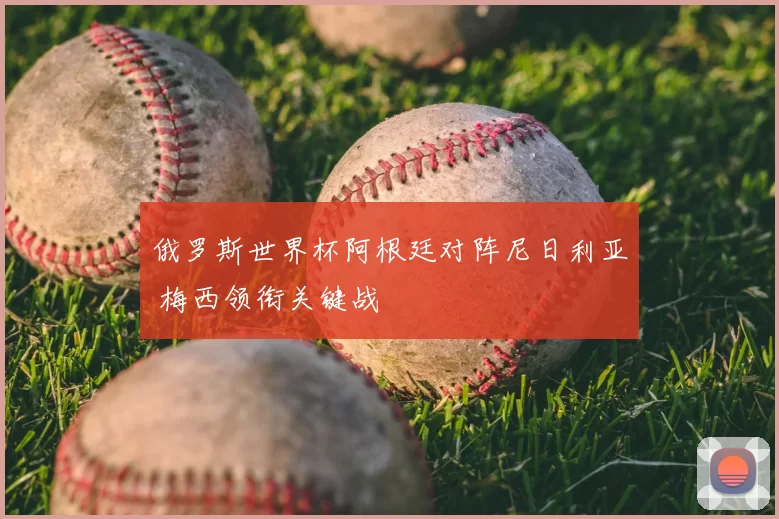俄罗斯世界杯阿根廷对阵尼日利亚 梅西领衔关键战