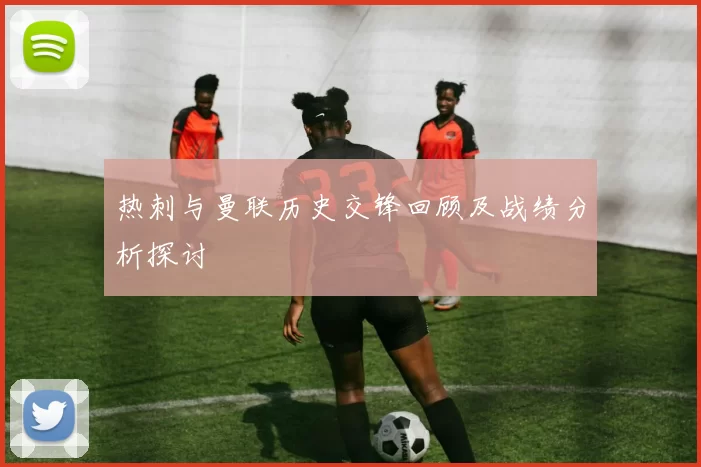热刺与曼联历史交锋回顾及战绩分析探讨