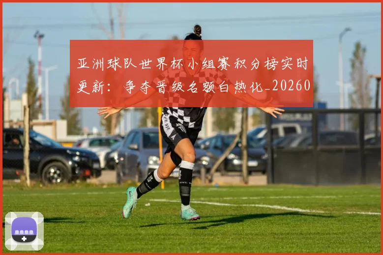 亚洲球队世界杯小组赛积分榜实时更新：争夺晋级名额白热化_20260612080155