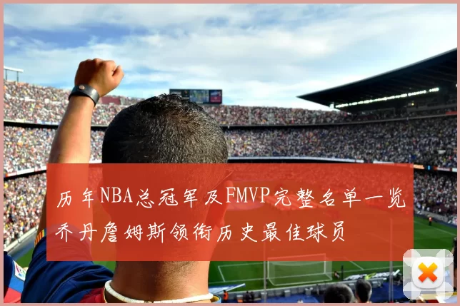 历年NBA总冠军及FMVP完整名单一览乔丹詹姆斯领衔历史最佳球员