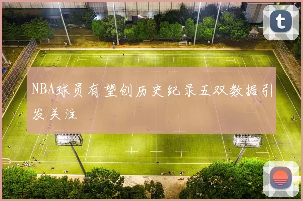 NBA球员有望创历史纪录五双数据引发关注