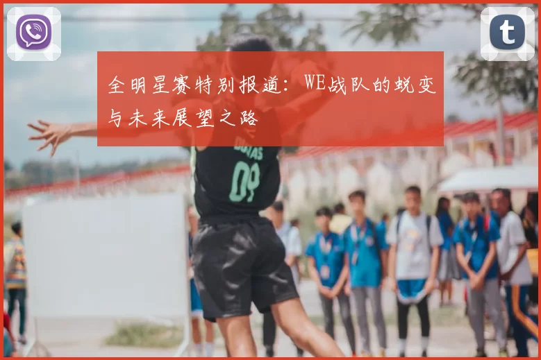 全明星赛特别报道：WE战队的蜕变与未来展望之路