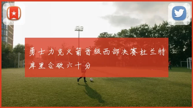 勇士力克火箭晋级西部决赛杜兰特库里合砍六十分