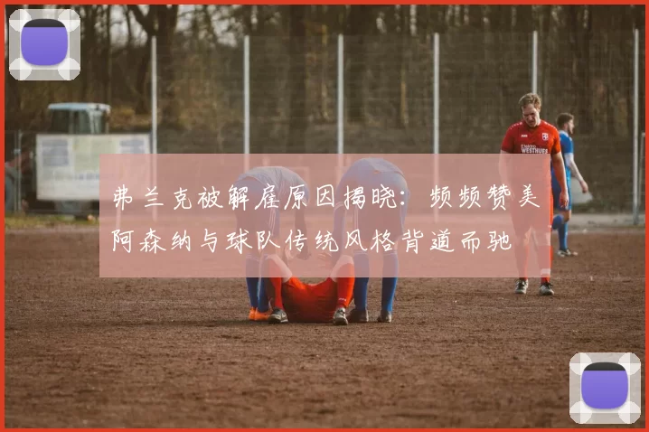 弗兰克被解雇原因揭晓：频频赞美阿森纳与球队传统风格背道而驰