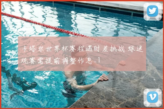 卡塔尔世界杯赛程遇时差挑战 球迷观赛需提前调整作息_1