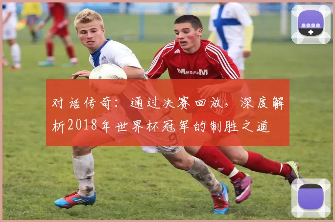 对话传奇：通过决赛回放，深度解析2018年世界杯冠军的制胜之道
