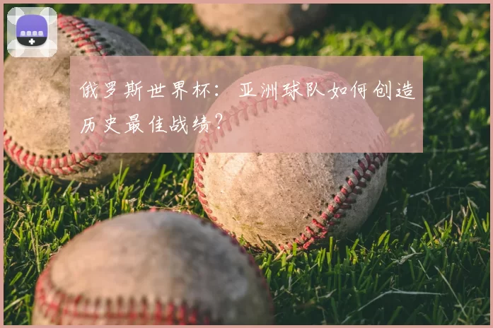 俄罗斯世界杯：亚洲球队如何创造历史最佳战绩？