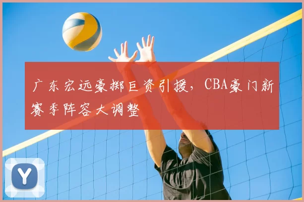 广东宏远豪掷巨资引援,CBA豪门新赛季阵容大调整