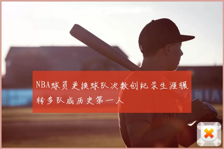 NBA球员更换球队次数创纪录生涯辗转多队成历史第一人