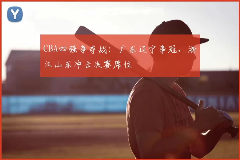 CBA四强争夺战:广东辽宁争冠,浙江山东冲击决赛席位