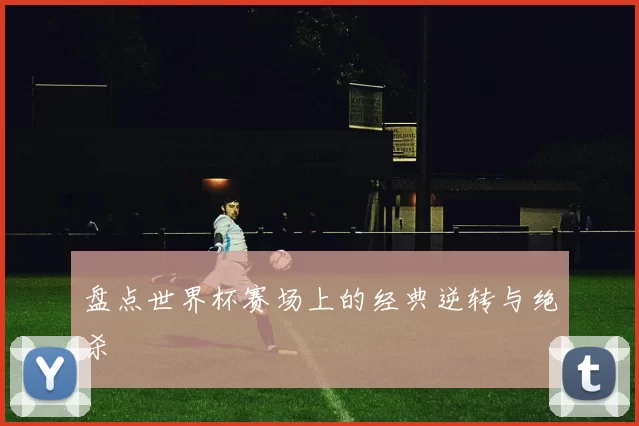 盘点世界杯赛场上的经典逆转与绝杀