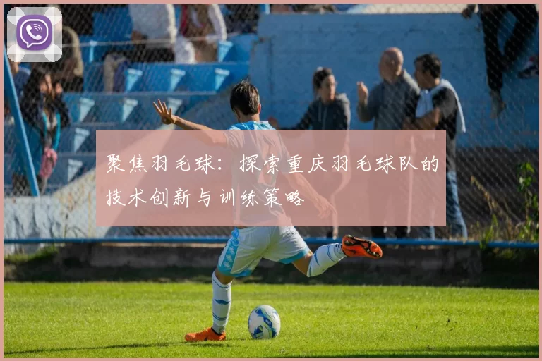 聚焦羽毛球:探索重庆羽毛球队的技术创新与训练策略