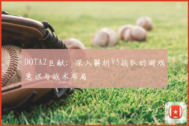 DOTA2巨献:深入解析V5战队的游戏意识与战术布局