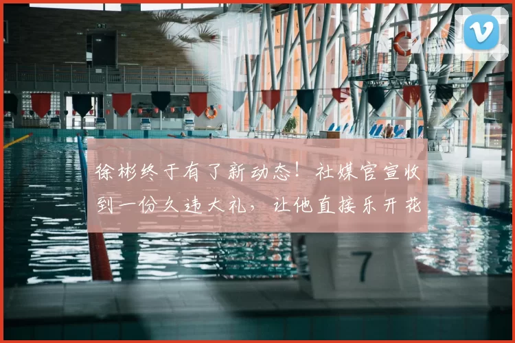 徐彬终于有了新动态!社媒官宣收到一份久违大礼,让他直接乐开花